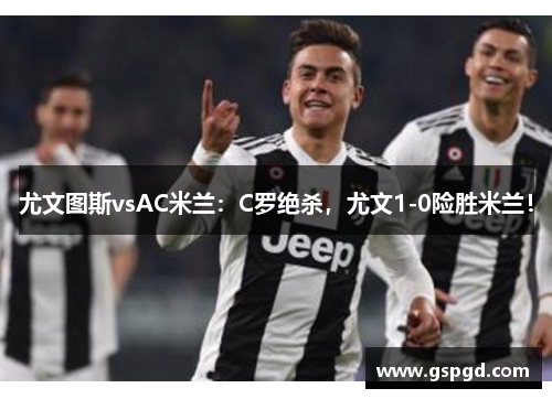 尤文图斯vsAC米兰：C罗绝杀，尤文1-0险胜米兰！
