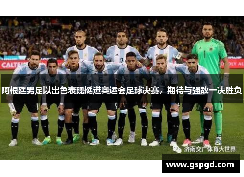 阿根廷男足以出色表现挺进奥运会足球决赛，期待与强敌一决胜负