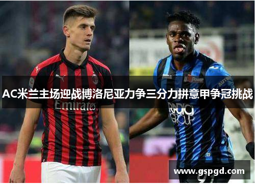 AC米兰主场迎战博洛尼亚力争三分力拼意甲争冠挑战
