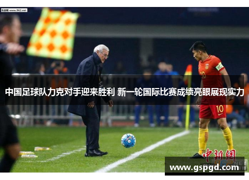 中国足球队力克对手迎来胜利 新一轮国际比赛成绩亮眼展现实力
