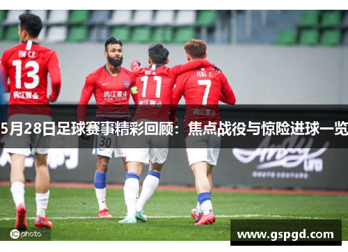 5月28日足球赛事精彩回顾：焦点战役与惊险进球一览