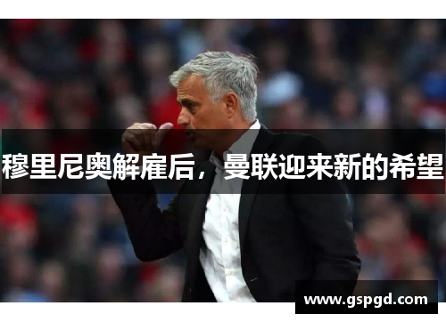 穆里尼奥解雇后，曼联迎来新的希望