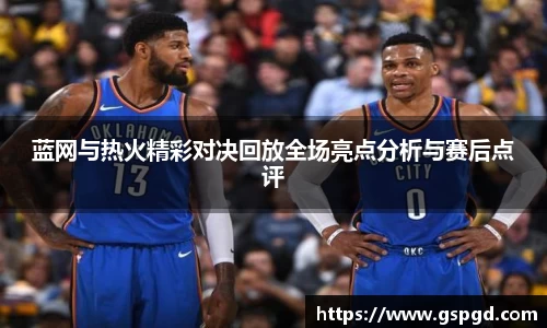 蓝网与热火精彩对决回放全场亮点分析与赛后点评