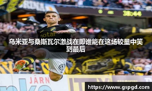 乌米亚与桑斯瓦尔激战在即谁能在这场较量中笑到最后