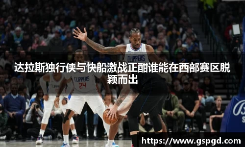 达拉斯独行侠与快船激战正酣谁能在西部赛区脱颖而出