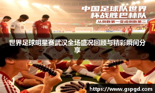 世界足球明星赛武汉全场盛况回顾与精彩瞬间分享